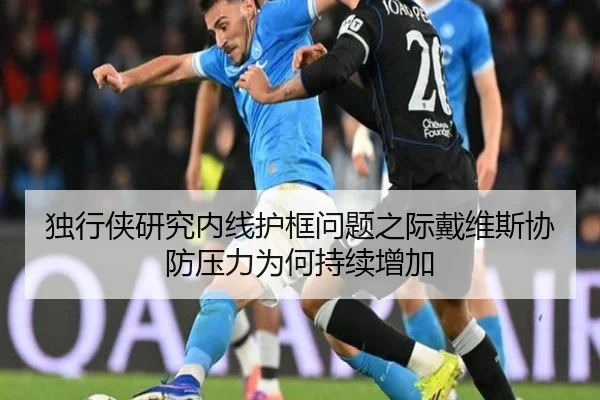 独行侠研究内线护框问题之际戴维斯协防压力为何持续增加