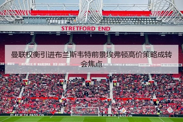 曼联权衡引进布兰斯韦特前景埃弗顿高价策略成转会焦点