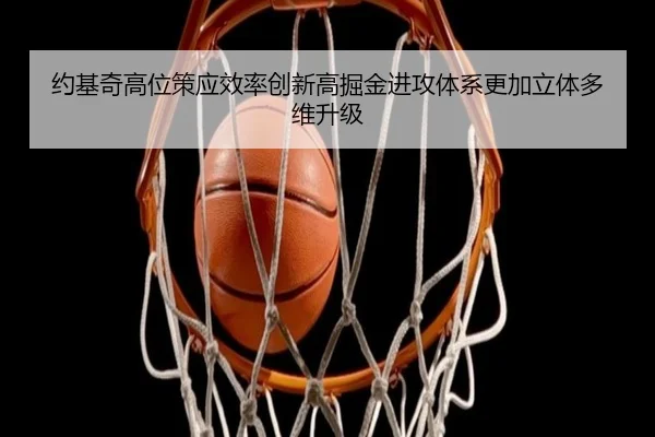 约基奇高位策应效率创新高掘金进攻体系更加立体多维升级